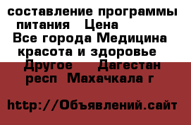 составление программы питания › Цена ­ 2 500 - Все города Медицина, красота и здоровье » Другое   . Дагестан респ.,Махачкала г.